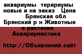 аквариумы ,терариумы  новые и на заказ › Цена ­ 200 - Брянская обл., Брянский р-н Животные и растения » Аквариумистика   